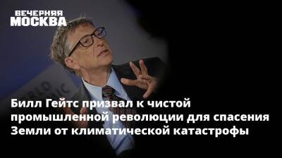 Вильям Гейтс - Билл Гейтс призвал к чистой промышленной революции для спасения Земли от климатической катастрофы - vm.ru