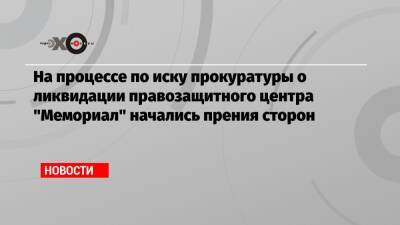 На процессе по иску прокуратуры о ликвидации правозащитного центра «Мемориал» начались прения сторон - echo.msk.ru - Москва