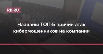 Названы ТОП-5 причин атак кибермошенников на компании - rb.ru - Россия