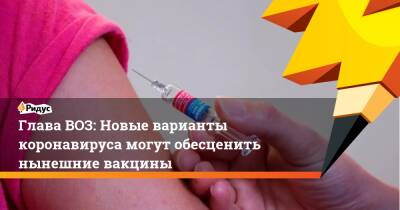 Тедрос Гебрейесус - Глава ВОЗ: Новые варианты коронавируса могут обесценить нынешние вакцины - ridus.ru - Covid-19