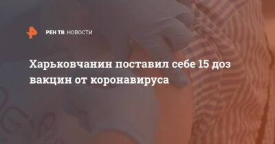 Харьковчанин поставил себе 15 доз вакцин от коронавируса - ren.tv - Украина - Харьков