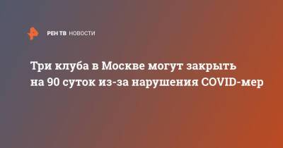 Три клуба в Москве могут закрыть на 90 суток из-за нарушения COVID-мер - ren.tv - Москва
