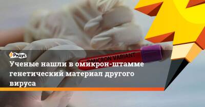 Ученые нашли в омикрон-штамме генетический материал другого вируса - ridus.ru
