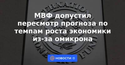 МВФ допустил пересмотр прогноза по темпам роста экономики из-за омикрона - news.mail.ru - Сша