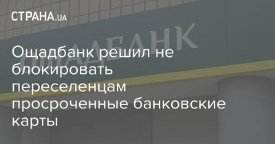 Ощадбанк решил не блокировать переселенцам просроченные банковские карты - strana.ua