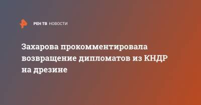 Мария Захарова - Захарова прокомментировала возвращение дипломатов из КНДР на дрезине - ren.tv - Россия - Китай - Кндр