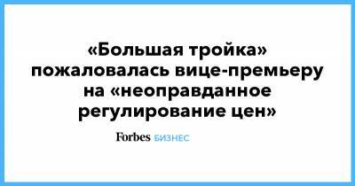 «Большая тройка» пожаловалась вице-премьеру на «неоправданное регулирование цен» - forbes.ru