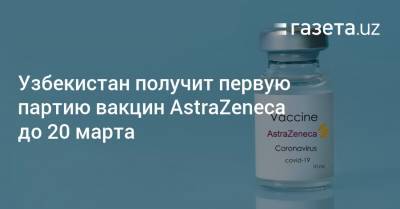 Баходир Юсупалиев - Узбекистан получит первую партию вакцин AstraZeneca до 20 марта - gazeta.uz - Россия - Китай - Узбекистан