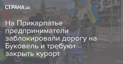 На Прикарпатье предприниматели заблокировали дорогу на Буковель и требуют закрыть курорт - strana.ua