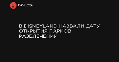 В Disneyland назвали дату открытия парков развлечений - bykvu.com - Украина - штат Калифорния - state California