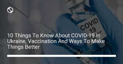Украина - 10 Things To Know About COVID-19 In Ukraine, Vaccination And Ways To Make Things Better - liga.net - Ukraine