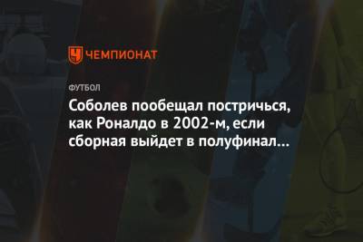 Александр Соболев - Соболев пообещал постричься, как Роналдо в 2002-м, если сборная выйдет в полуфинал Евро - championat.com - Россия - Санкт-Петербург