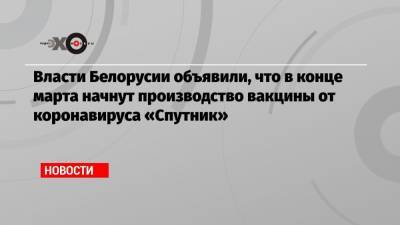Дмитрий Чередниченко - Власти Белорусии объявили, что в конце марта начнут производство вакцины от коронавируса «Спутник» - echo.msk.ru - Россия