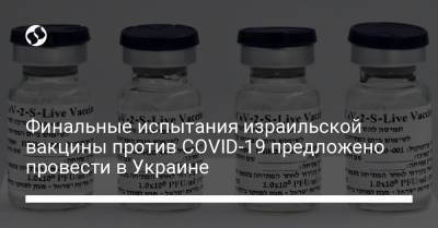 Украина - Евгений Корнийчук - Финальные испытания израильской вакцины против COVID-19 предложено провести в Украине - liga.net - Израиль