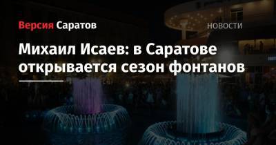 Мэр Михаил Исаев: в Саратове открывается сезон фонтанов - nversia.ru - Саратов