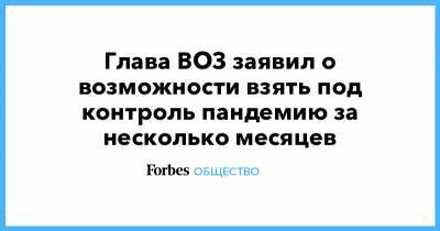 Тедрос Адханом Гебрейесус - Глава ВОЗ заявил о возможности взять под контроль пандемию за несколько месяцев - forbes.ru