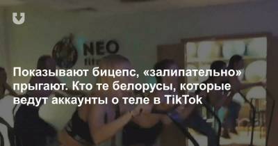 Показывают бицепс, «залипательно» прыгают. Кто те белорусы, которые ведут аккаунты о теле в TikTok - news.tut.by