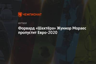 Форвард «Шахтёра» Жуниор Мораес пропустит Евро-2020 - championat.com - Александрия