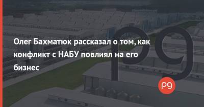 Олег Бахматюк - Олег Бахматюк рассказал о том, как конфликт с НАБУ повлиял на его бизнес - thepage.ua
