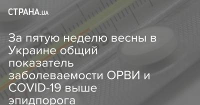 За пятую неделю весны в Украине общий показатель заболеваемости ОРВИ и COVID-19 выше эпидпорога - strana.ua - Украина
