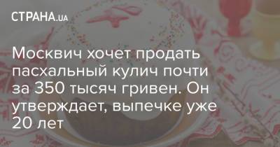 Москвич хочет продать пасхальный кулич почти за 350 тысяч гривен. Он утверждает, выпечке уже 20 лет - strana.ua