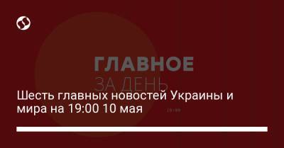 Шесть главных новостей Украины и мира на 19:00 10 мая - liga.net - Россия