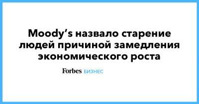Moody’s назвало старение людей причиной замедления экономического роста - forbes.ru
