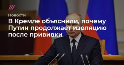 Антониу Гутерришем - В Кремле объяснили, почему Путин продолжает изоляцию после прививки - tvrain.ru - Президент