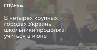 В четырех крупных городах Украины школьники продолжат учиться в июне - strana.ua - Киев - Сумы - Черкассы