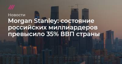 Morgan Stanley - Forbes - Morgan Stanley: состояние российских миллиардеров превысило 35% ВВП страны - tvrain.ru