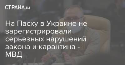 На Пасху в Украине не зарегистрировали серьезных нарушений закона и карантина - МВД - strana.ua