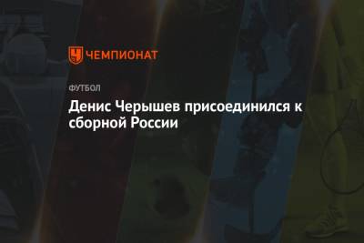 Денис Черышев - Денис Черышев присоединился к сборной России - championat.com - Россия - Австрия