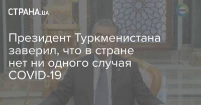 Гурбангулы Бердымухамедов - Президент Туркменистана заверил, что в стране нет ни одного случая COVID-19 - strana.ua - Туркмения - Президент