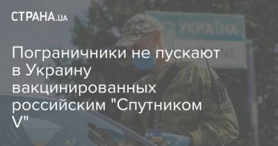 Пограничники не пускают в Украину вакцинированных российским "Спутником V" - strana.ua