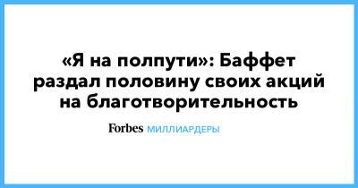 Уоррен Баффет - «Я на полпути»: Баффет раздал половину своих акций на благотворительность - forbes.ru