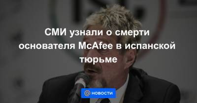 El Pais - СМИ узнали о смерти основателя McAfee в испанской тюрьме - news.mail.ru - Испания