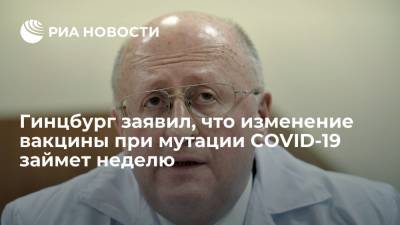 Александр Гинцбург - Гинцбург Гамалея - Глава НИЦ Гамалеи Гинцбург заявил, что изменение вакцины при мутации COVID-19 займет неделю - ria.ru - Россия - Москва