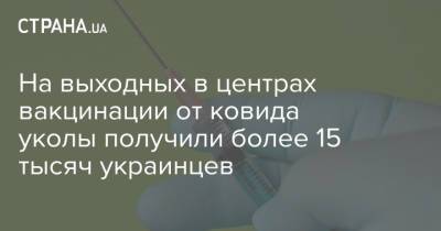 На выходных в центрах вакцинации от ковида уколы получили более 15 тысяч украинцев - strana.ua - Киев - Одесса - Львов - Тернополь - Полтава - Кременчуг