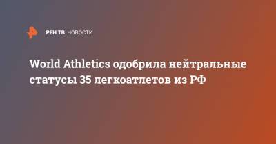 World Athletics одобрила нейтральные статусы 35 легкоатлетов из РФ - ren.tv - Россия
