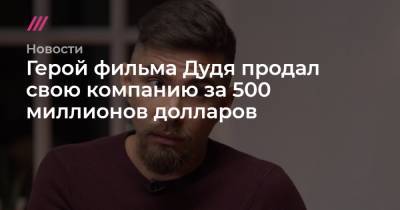 Герой фильма Дудя продал свою компанию за 500 миллионов долларов - tvrain.ru - county Morgan