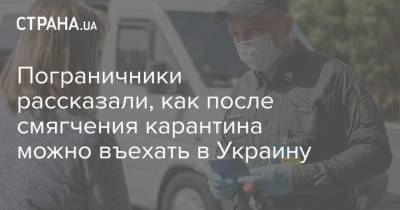 Украина - Пограничники рассказали, как после смягчения карантина можно въехать в Украину - strana.ua