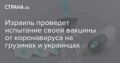 Беня Ганц - Израиль проведет испытание своей вакцины от коронавируса на грузинах и украинцах - strana.ua - Украина - Израиль - Грузия