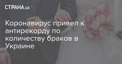 Коронавирус привел к антирекорду по количеству браков в Украине - strana.ua - Украина