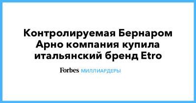 Бернар Арно - Контролируемая Бернаром Арно компания купила итальянский бренд Etro - forbes.ru