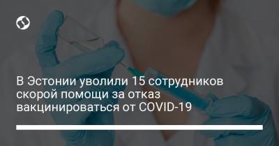 В Эстонии уволили 15 сотрудников скорой помощи за отказ вакцинироваться от COVID-19 - liga.net - Украина - Эстония - Таллинн