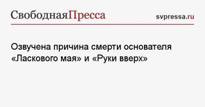Андрей Разин - Озвучена причина смерти основателя «Ласкового мая» и «Руки вверх» - svpressa.ru