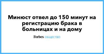 Минюст отвел до 150 минут на регистрацию брака в больницах и на дому - forbes.ru