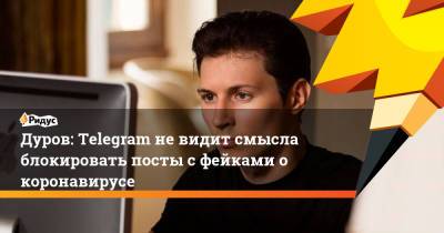 Павел Дуров - Дуров: Telegram не видит смысла блокировать посты с фейками о коронавирусе - ridus.ru - Россия