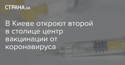 В Киеве откроют второй в столице центр вакцинации от коронавируса - strana.ua - Украина - Киев