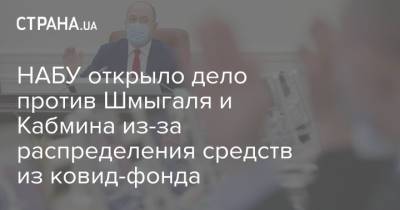 Денис Шмыгаль - НАБУ открыло дело против Шмыгаля и Кабмина из-за распределения средств из ковид-фонда - strana.ua - Украина